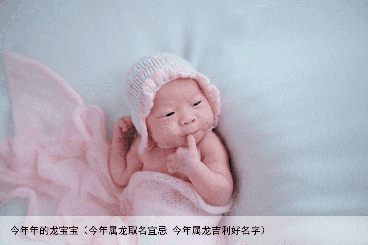 今年年的龙宝宝（今年属龙取名宜忌 今年属龙吉利好名字）