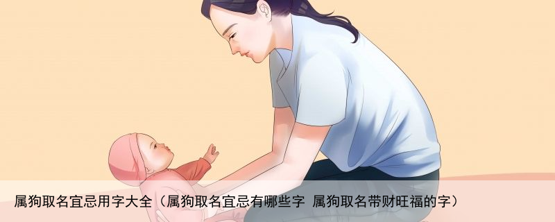 属狗取名宜忌用字大全（属狗取名宜忌有哪些字 属狗取名带财旺福的字）