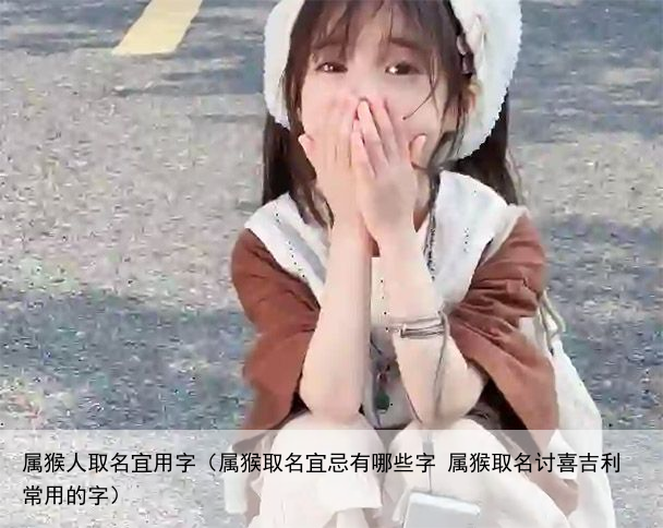 属猴人取名宜用字（属猴取名宜忌有哪些字 属猴取名讨喜吉利常用的字）