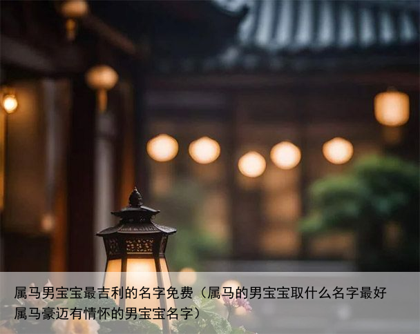 属马男宝宝最吉利的名字免费（属马的男宝宝取什么名字最好 属马豪迈有情怀的男宝宝名字）