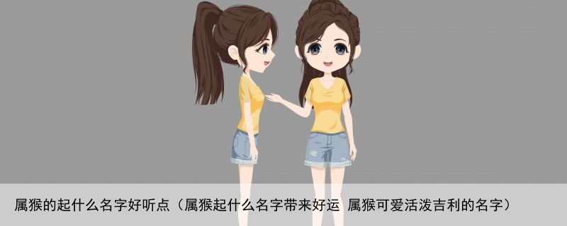 属猴的起什么名字好听点（属猴起什么名字带来好运 属猴可爱活泼吉利的名字）