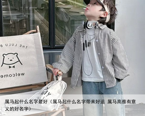 属马起什么名字最好（属马起什么名字带来好运 属马高雅有意义的好名字）