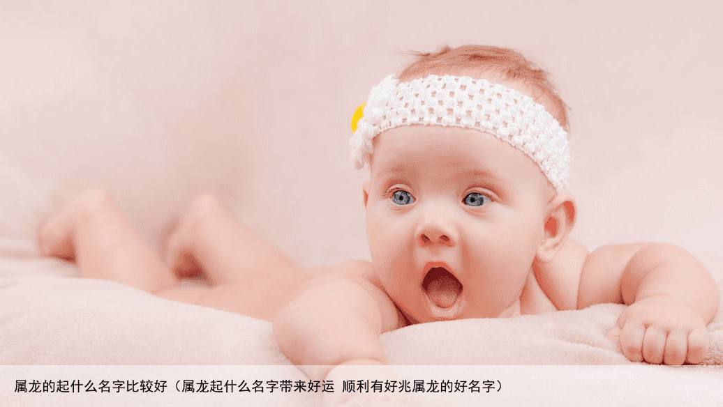 属龙的起什么名字比较好（属龙起什么名字带来好运 顺利有好兆属龙的好名字）