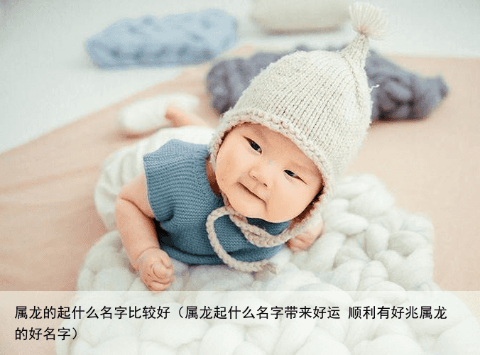 属龙的起什么名字比较好（属龙起什么名字带来好运 顺利有好兆属龙的好名字）