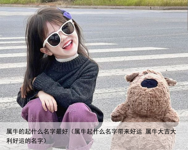 属牛的起什么名字最好（属牛起什么名字带来好运 属牛大吉大利好运的名字）
