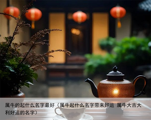 属牛的起什么名字最好（属牛起什么名字带来好运 属牛大吉大利好运的名字）