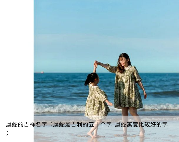 属蛇的吉祥名字（属蛇最吉利的五十个字 属蛇寓意比较好的字）