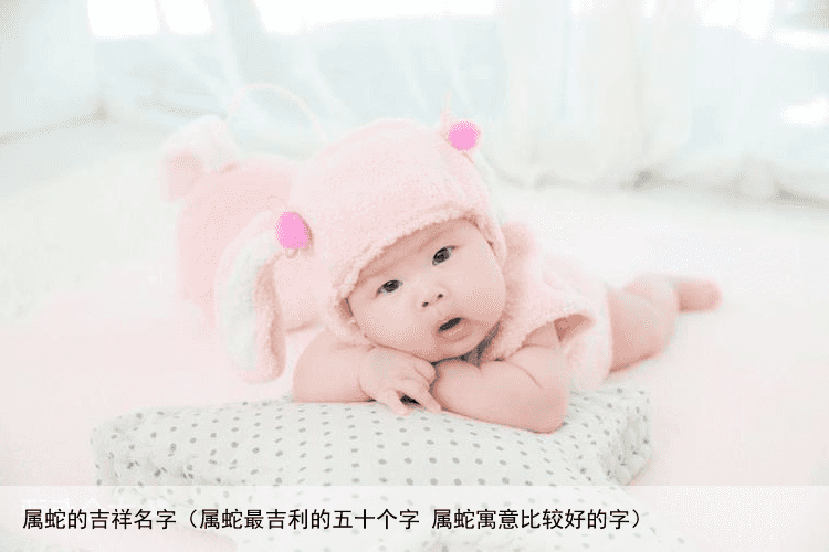 属蛇的吉祥名字（属蛇最吉利的五十个字 属蛇寓意比较好的字）