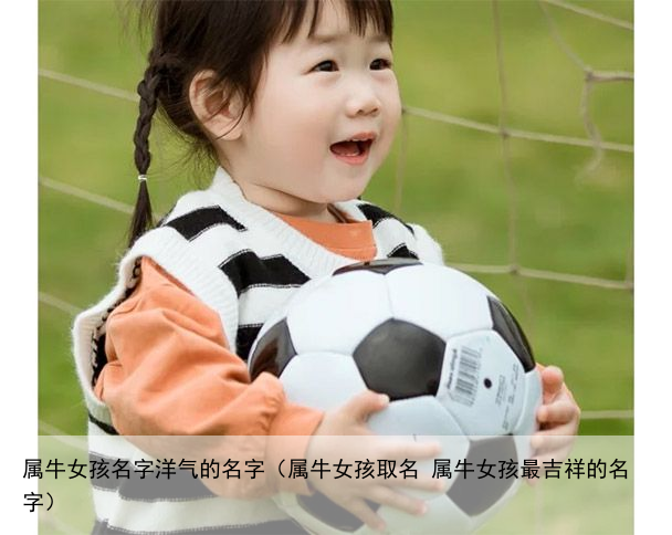 属牛女孩名字洋气的名字（属牛女孩取名 属牛女孩最吉祥的名字）