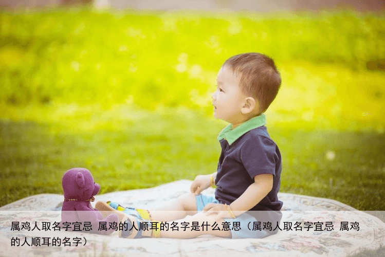 属鸡人取名字宜忌 属鸡的人顺耳的名字是什么意思（属鸡人取名字宜忌 属鸡的人顺耳的名字）