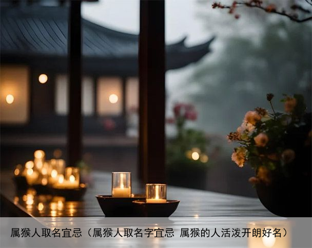 属猴人取名宜忌（属猴人取名字宜忌 属猴的人活泼开朗好名）