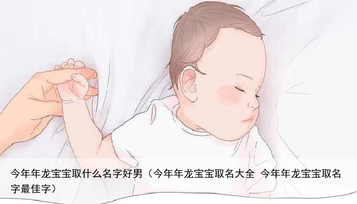 今年年龙宝宝取什么名字好男（今年年龙宝宝取名大全 今年年龙宝宝取名字最佳字）