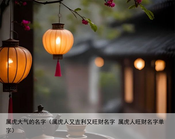 属虎大气的名字（属虎人又吉利又旺财名字 属虎人旺财名字单字）