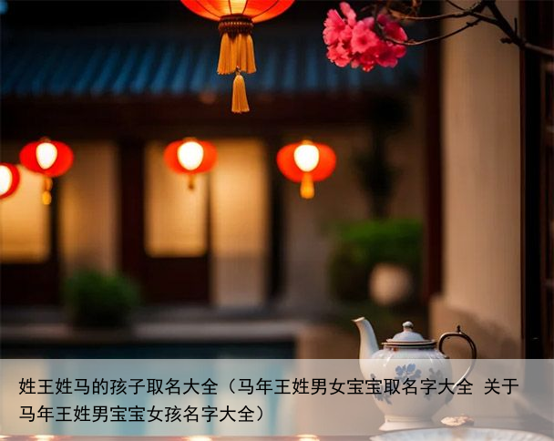 姓王姓马的孩子取名大全（马年王姓男女宝宝取名字大全 关于马年王姓男宝宝女孩名字大全）