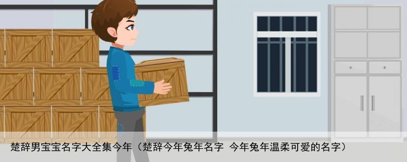 楚辞男宝宝名字大全集今年（楚辞今年兔年名字 今年兔年温柔可爱的名字）