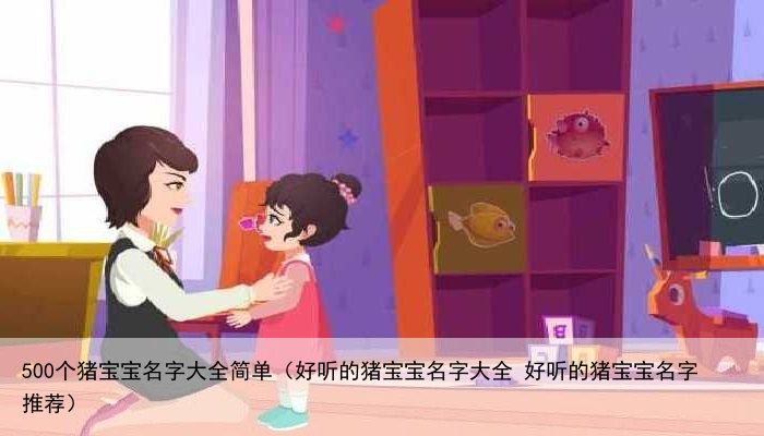 500个猪宝宝名字大全简单（好听的猪宝宝名字大全 好听的猪宝宝名字推荐）