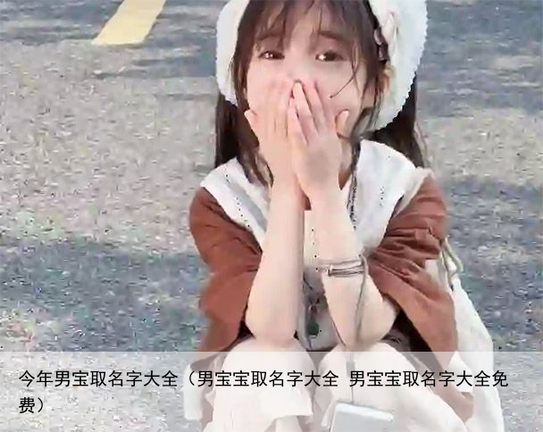 今年男宝取名字大全（男宝宝取名字大全 男宝宝取名字大全免费）