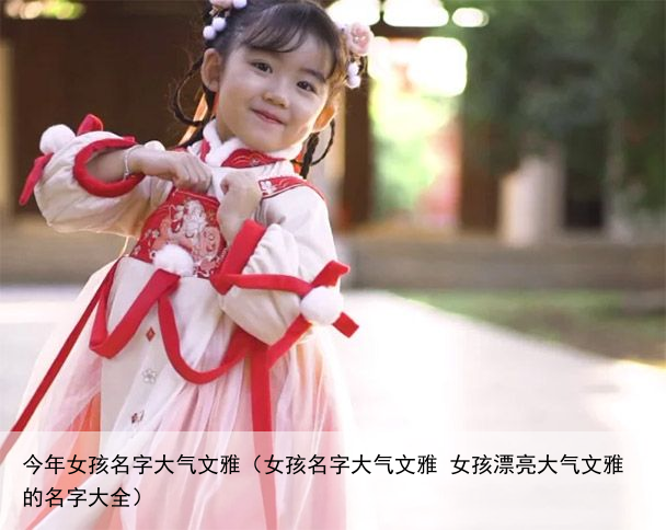 今年女孩名字大气文雅（女孩名字大气文雅 女孩漂亮大气文雅的名字大全）