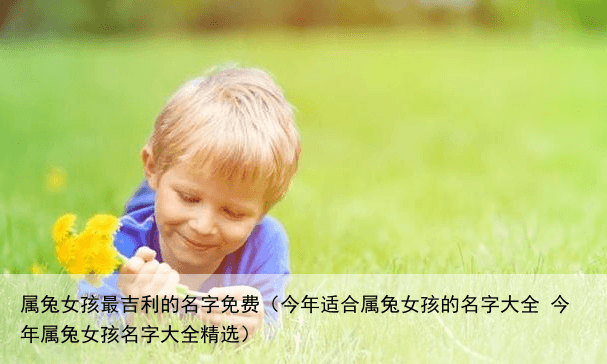 属兔女孩最吉利的名字免费（今年适合属兔女孩的名字大全 今年属兔女孩名字大全精选）