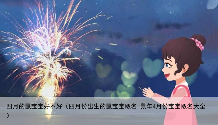四月的鼠宝宝好不好（四月份出生的鼠宝宝取名 鼠年4月份宝宝取名大全）
