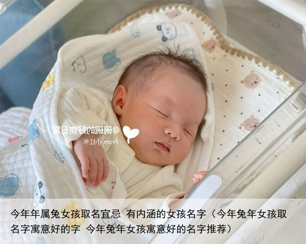 今年年属兔女孩取名宜忌 有内涵的女孩名字（今年兔年女孩取名字寓意好的字 今年兔年女孩寓意好的名字推荐）