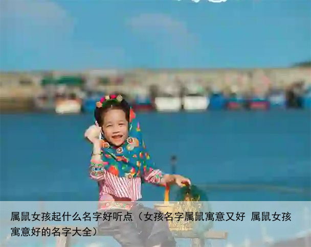属鼠女孩起什么名字好听点（女孩名字属鼠寓意又好 属鼠女孩寓意好的名字大全）