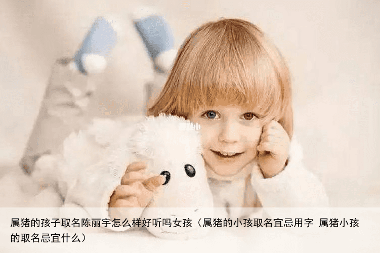属猪的孩子取名陈丽宇怎么样好听吗女孩（属猪的小孩取名宜忌用字 属猪小孩的取名忌宜什么）