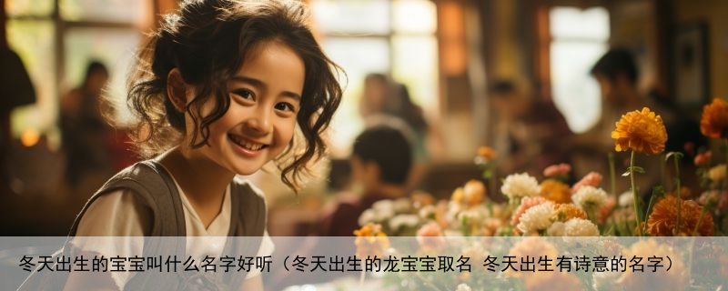 冬天出生的宝宝叫什么名字好听（冬天出生的龙宝宝取名 冬天出生有诗意的名字）