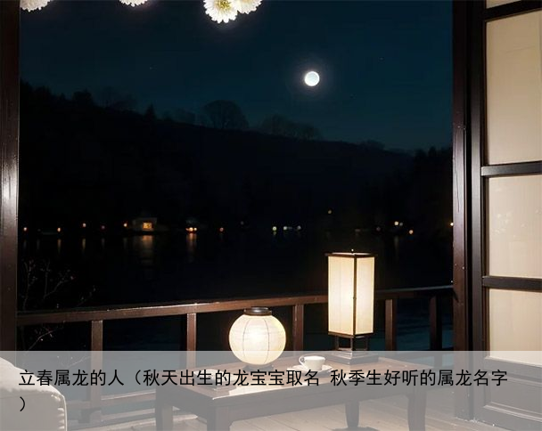 立春属龙的人（秋天出生的龙宝宝取名 秋季生好听的属龙名字）