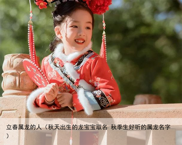 立春属龙的人（秋天出生的龙宝宝取名 秋季生好听的属龙名字）