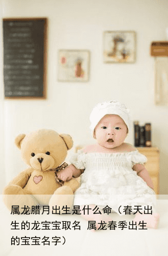 属龙腊月出生是什么命（春天出生的龙宝宝取名 属龙春季出生的宝宝名字）