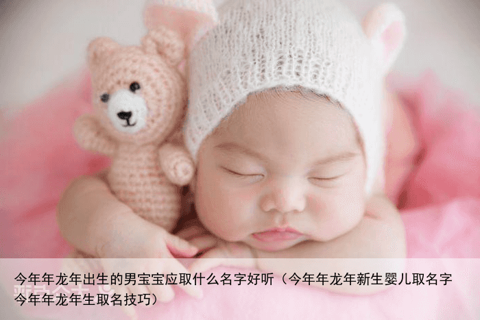 今年年龙年出生的男宝宝应取什么名字好听（今年年龙年新生婴儿取名字 今年年龙年生取名技巧）