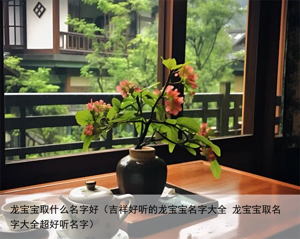 龙宝宝取什么名字好（吉祥好听的龙宝宝名字大全 龙宝宝取名字大全超好听名字）