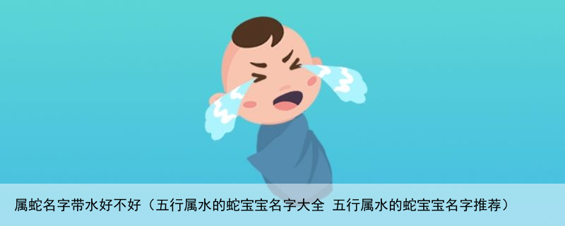 属蛇名字带水好不好（五行属水的蛇宝宝名字大全 五行属水的蛇宝宝名字推荐）
