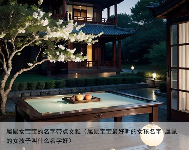 属鼠女宝宝的名字带点文雅（属鼠宝宝最好听的女孩名字 属鼠的女孩子叫什么名字好）