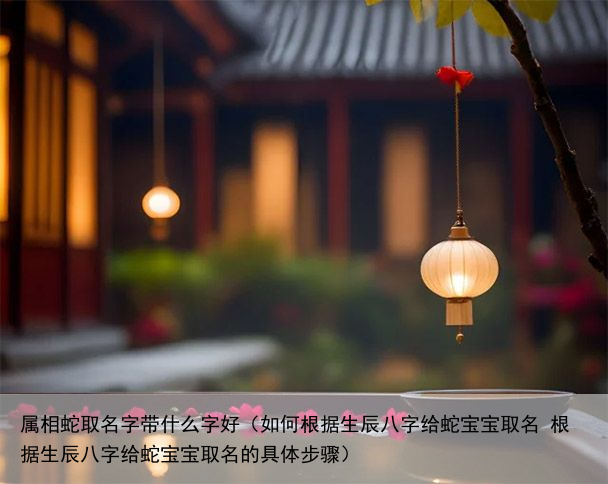 属相蛇取名字带什么字好（如何根据生辰八字给蛇宝宝取名 根据生辰八字给蛇宝宝取名的具体步骤）