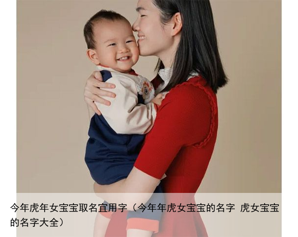今年虎年女宝宝取名宜用字（今年年虎女宝宝的名字 虎女宝宝的名字大全）