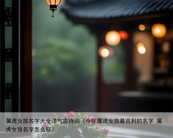 属虎女孩名字大全洋气古诗词（今年属虎女孩最吉利的名字 属虎女孩名字怎么取）