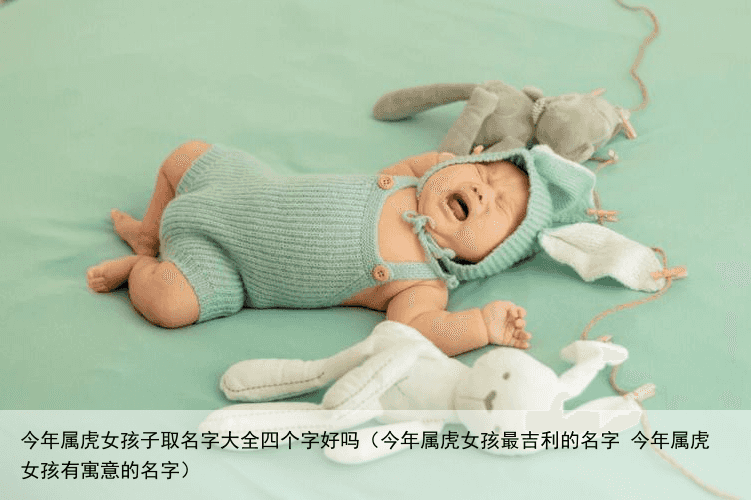 今年属虎女孩子取名字大全四个字好吗（今年属虎女孩最吉利的名字 今年属虎女孩有寓意的名字）