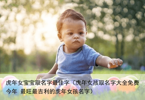 虎年女宝宝取名字最佳字（虎年女孩取名字大全免费今年 最旺最吉利的虎年女孩名字）