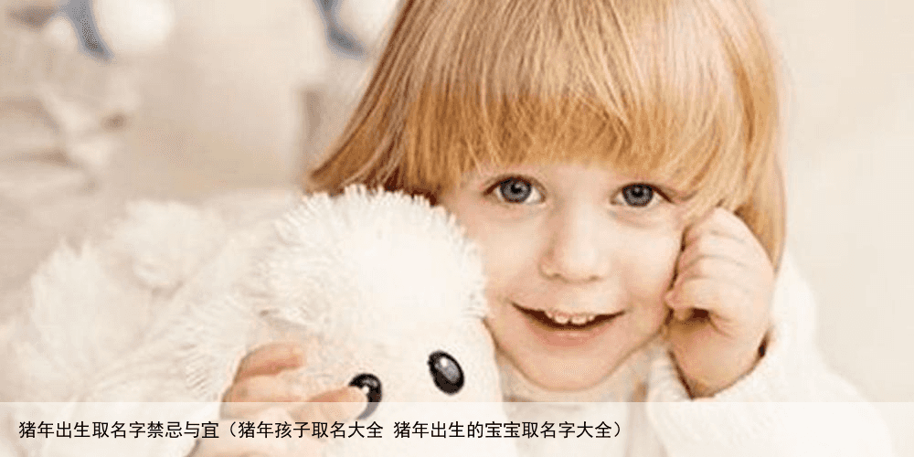 猪年出生取名字禁忌与宜（猪年孩子取名大全 猪年出生的宝宝取名字大全）