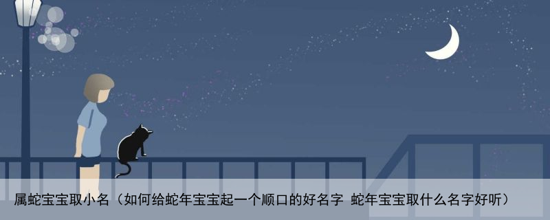 属蛇宝宝取小名（如何给蛇年宝宝起一个顺口的好名字 蛇年宝宝取什么名字好听）