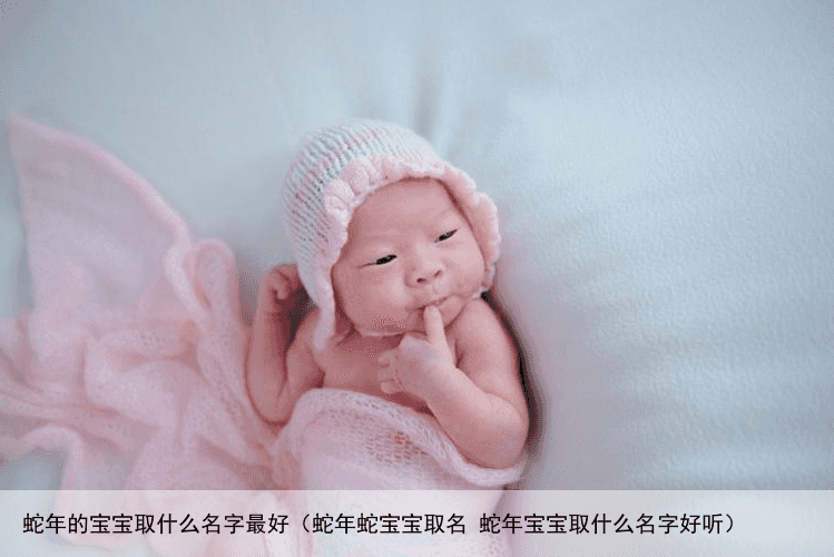 蛇年的宝宝取什么名字最好（蛇年蛇宝宝取名 蛇年宝宝取什么名字好听）