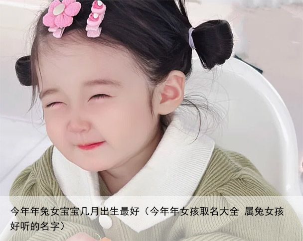 今年年兔女宝宝几月出生最好（今年年女孩取名大全 属兔女孩好听的名字）