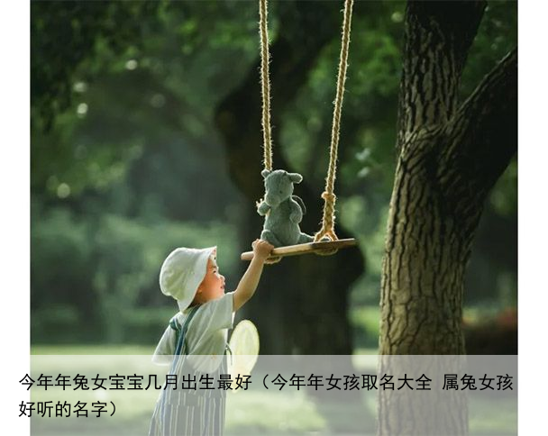 今年年兔女宝宝几月出生最好（今年年女孩取名大全 属兔女孩好听的名字）