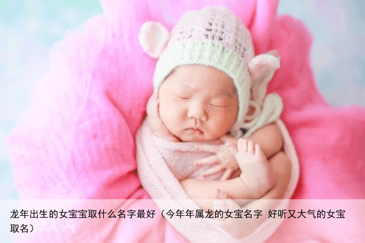 龙年出生的女宝宝取什么名字最好（今年年属龙的女宝名字 好听又大气的女宝取名）
