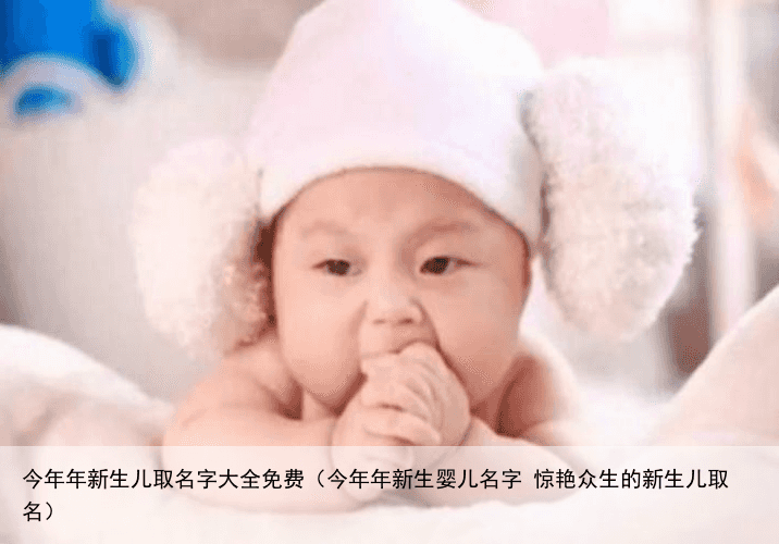今年年新生儿取名字大全免费（今年年新生婴儿名字 惊艳众生的新生儿取名）