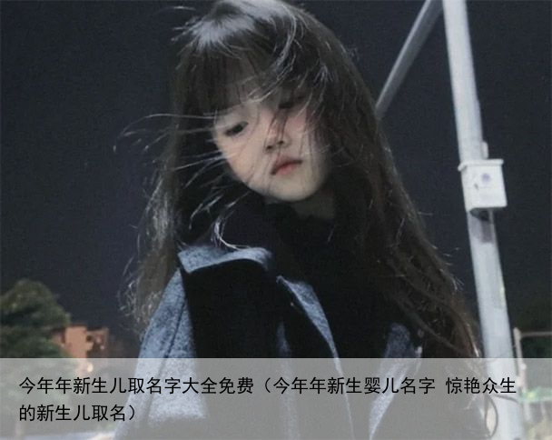 今年年新生儿取名字大全免费（今年年新生婴儿名字 惊艳众生的新生儿取名）