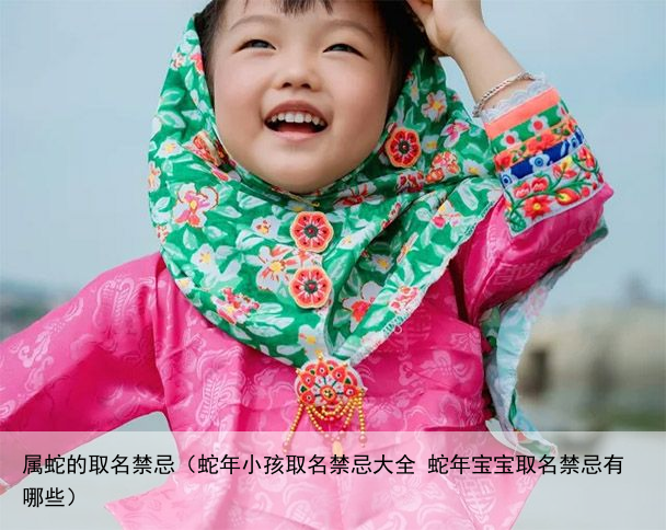 属蛇的取名禁忌（蛇年小孩取名禁忌大全 蛇年宝宝取名禁忌有哪些）