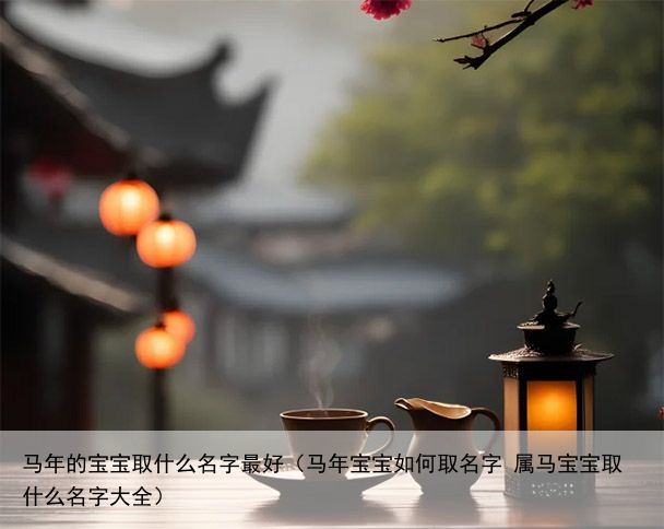 马年的宝宝取什么名字最好（马年宝宝如何取名字 属马宝宝取什么名字大全）